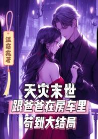 天灾末世跟爸爸在房车里苟到大结局 温窈窕