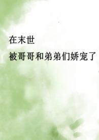 在末世被哥哥和弟弟们娇宠了(骨科产乳高H)TXT